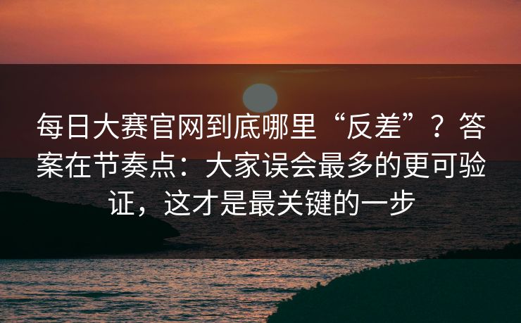 每日大赛官网到底哪里“反差”？答案在节奏点：大家误会最多的更可验证，这才是最关键的一步