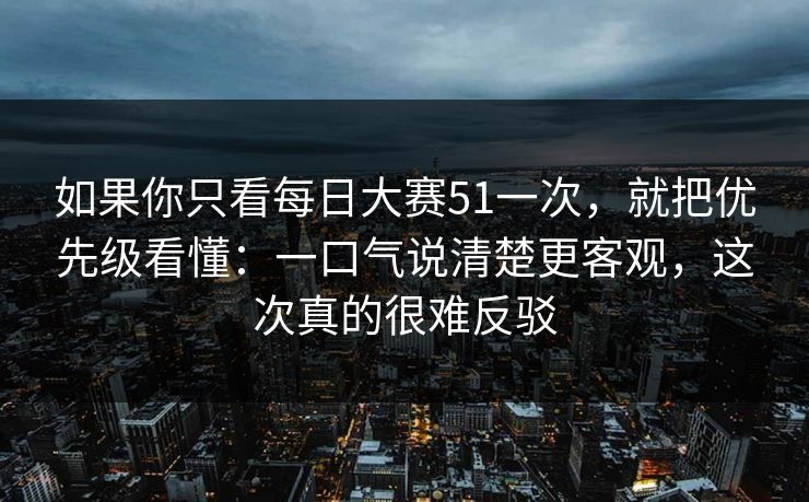 如果你只看每日大赛51一次，就把优先级看懂：一口气说清楚更客观，这次真的很难反驳