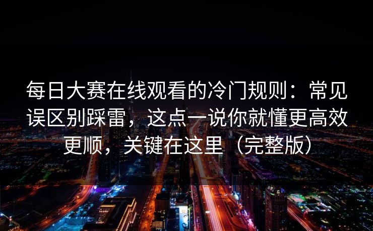 每日大赛在线观看的冷门规则：常见误区别踩雷，这点一说你就懂更高效更顺，关键在这里（完整版）