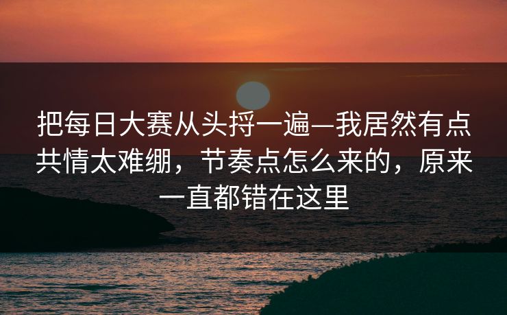 把每日大赛从头捋一遍—我居然有点共情太难绷，节奏点怎么来的，原来一直都错在这里