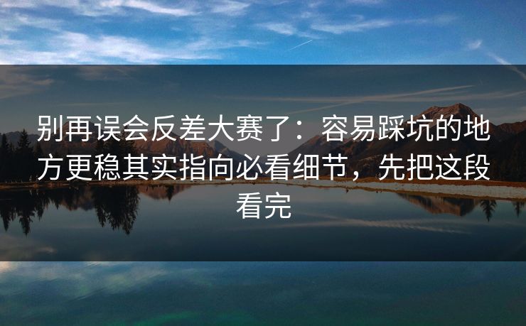 别再误会反差大赛了：容易踩坑的地方更稳其实指向必看细节，先把这段看完