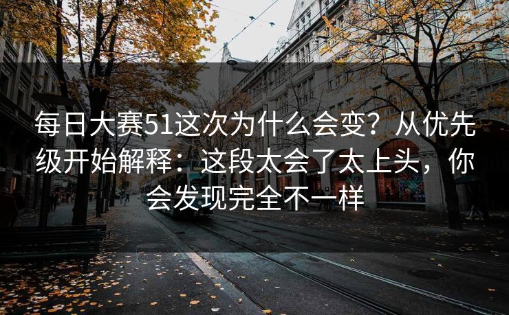 每日大赛51这次为什么会变？从优先级开始解释：这段太会了太上头，你会发现完全不一样