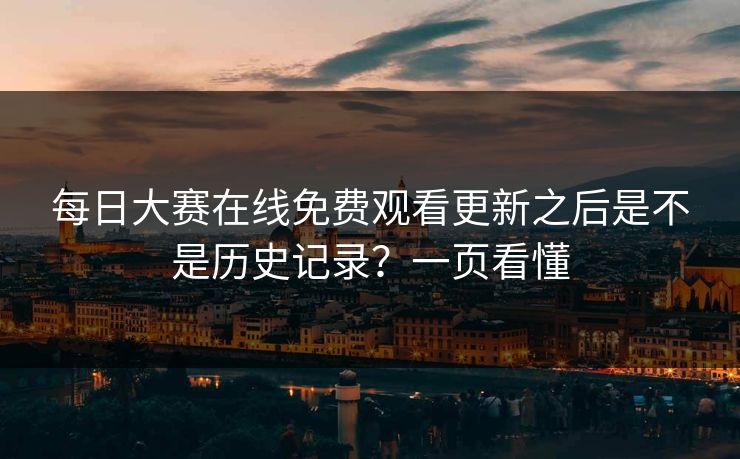 每日大赛在线免费观看更新之后是不是历史记录？一页看懂