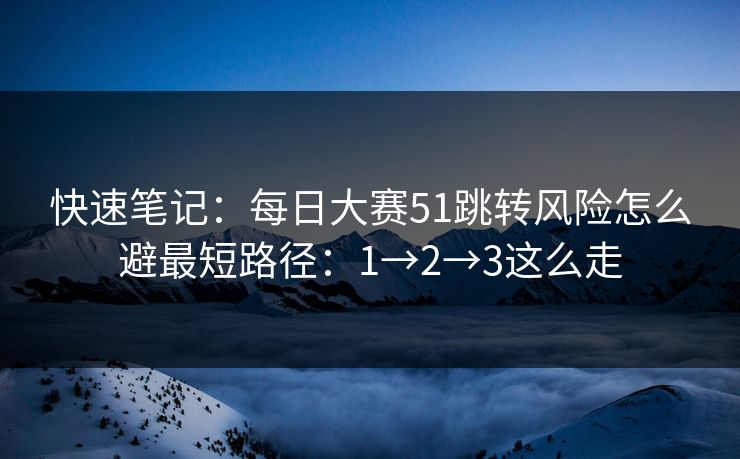 快速笔记：每日大赛51跳转风险怎么避最短路径：1→2→3这么走