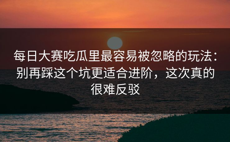 每日大赛吃瓜里最容易被忽略的玩法：别再踩这个坑更适合进阶，这次真的很难反驳