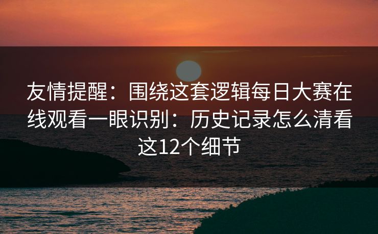 友情提醒：围绕这套逻辑每日大赛在线观看一眼识别：历史记录怎么清看这12个细节