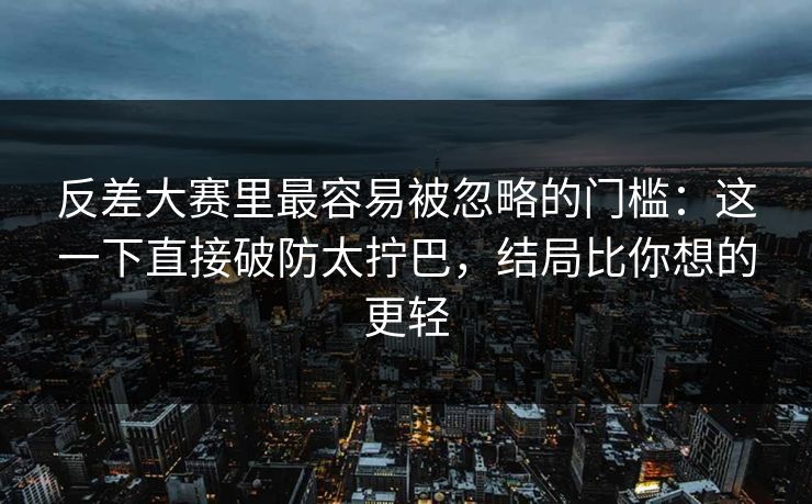 反差大赛里最容易被忽略的门槛：这一下直接破防太拧巴，结局比你想的更轻