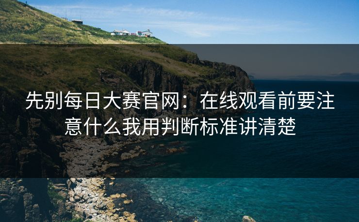先别每日大赛官网:在线观看前要注意什么我用判断标准讲清楚 先别每日大赛官网:在线观看前要注意什么我用判断标准讲清楚
