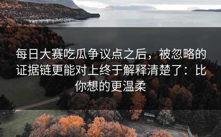 每日大赛吃瓜争议点之后,被忽略的证据链更能对上终于解释清楚了:比你想的更温柔 每日大赛吃瓜争议点之后,被忽略的证据链更能对上终于解释清楚了:比你想的更温柔