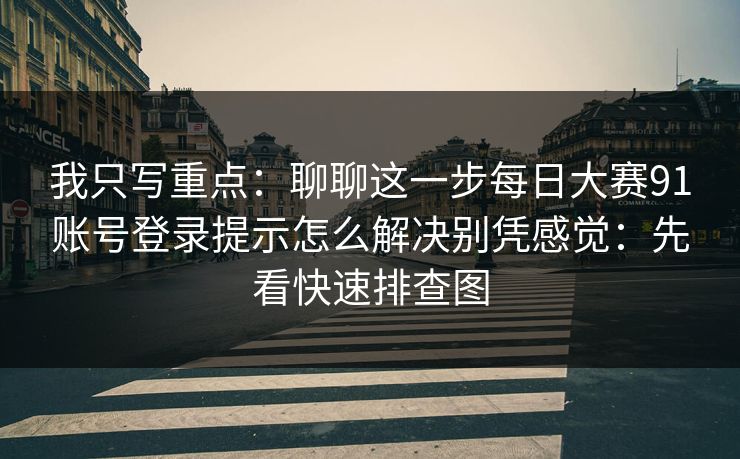 我只写重点：聊聊这一步每日大赛91账号登录提示怎么解决别凭感觉：先看快速排查图