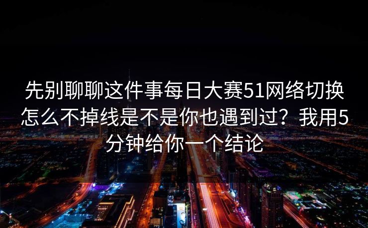 先别聊聊这件事每日大赛51网络切换怎么不掉线是不是你也遇到过？我用5分钟给你一个结论