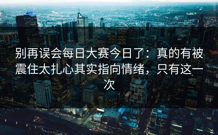 别再误会每日大赛今日了：真的有被震住太扎心其实指向情绪，只有这一次
