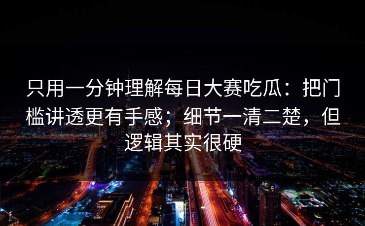只用一分钟理解每日大赛吃瓜：把门槛讲透更有手感；细节一清二楚，但逻辑其实很硬