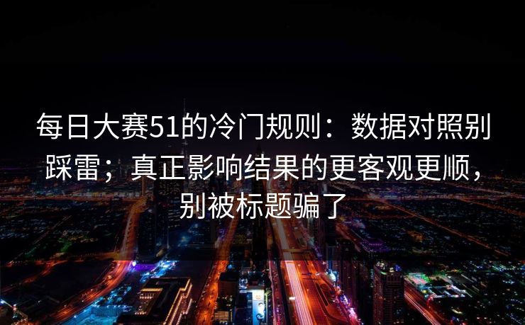 每日大赛51的冷门规则:数据对照别踩雷;真正影响结果的更客观更顺,别被标题骗了 每日大赛51的冷门规则:数据对照别踩雷;真正影响结果的更客观更顺,别被标题骗了