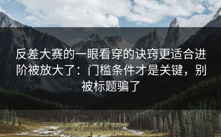 反差大赛的一眼看穿的诀窍更适合进阶被放大了：门槛条件才是关键，别被标题骗了