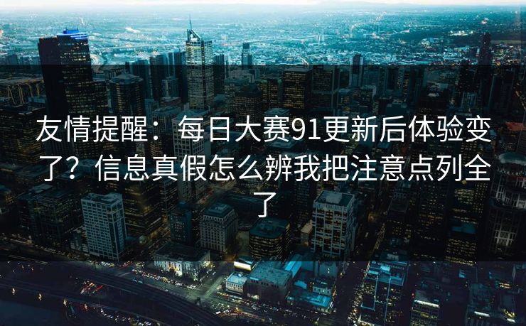 友情提醒:每日大赛91更新后体验变了?信息真假怎么辨我把注意点列全了 友情提醒:每日大赛91更新后体验变了?信息真假怎么辨我把注意点列全了