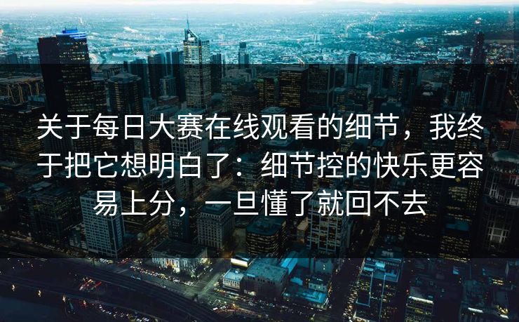 关于每日大赛在线观看的细节，我终于把它想明白了：细节控的快乐更容易上分，一旦懂了就回不去