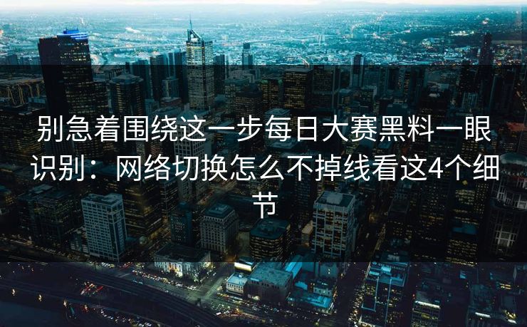别急着围绕这一步每日大赛黑料一眼识别：网络切换怎么不掉线看这4个细节