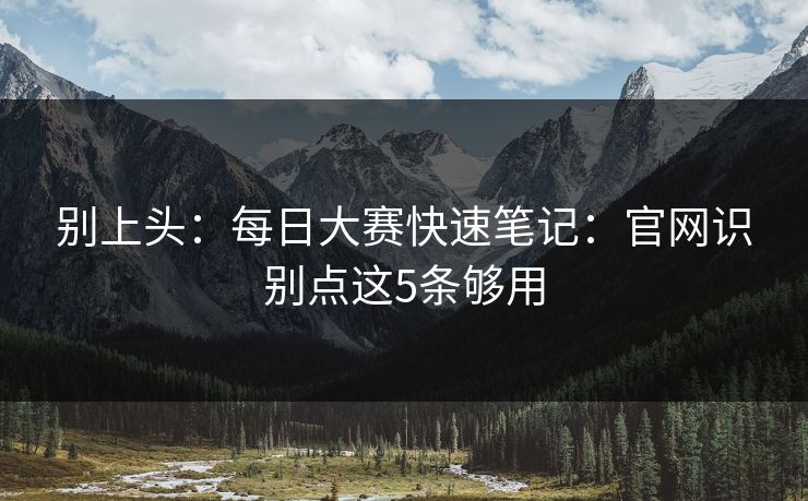 别上头：每日大赛快速笔记：官网识别点这5条够用