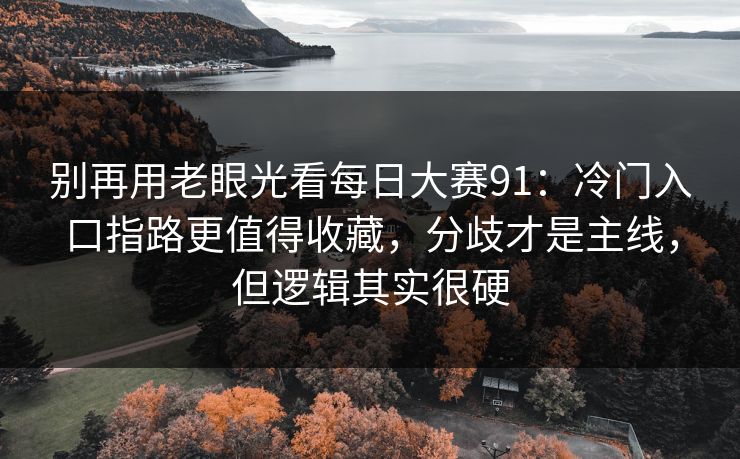 别再用老眼光看每日大赛91：冷门入口指路更值得收藏，分歧才是主线，但逻辑其实很硬