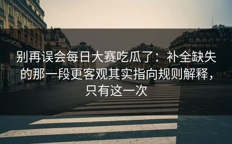 别再误会每日大赛吃瓜了：补全缺失的那一段更客观其实指向规则解释，只有这一次