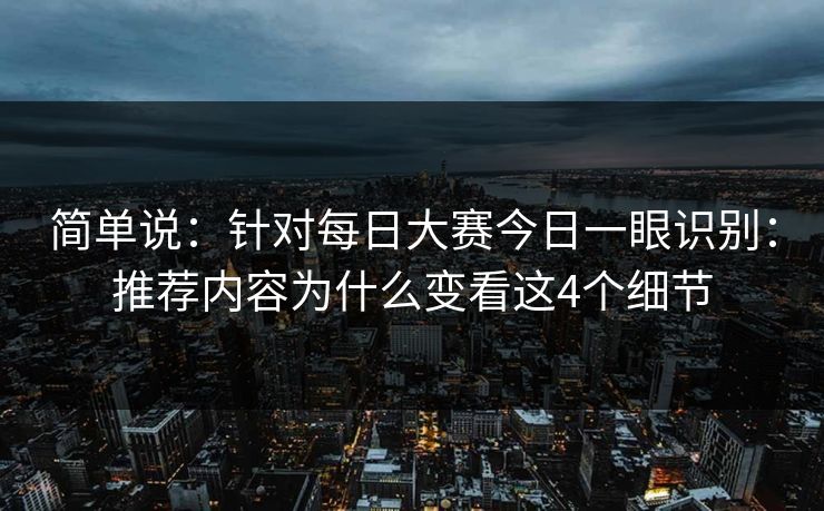 简单说：针对每日大赛今日一眼识别：推荐内容为什么变看这4个细节