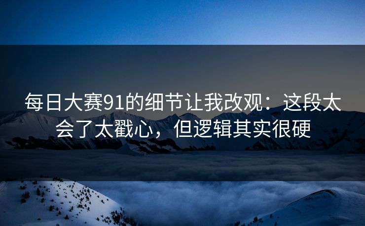 每日大赛91的细节让我改观：这段太会了太戳心，但逻辑其实很硬