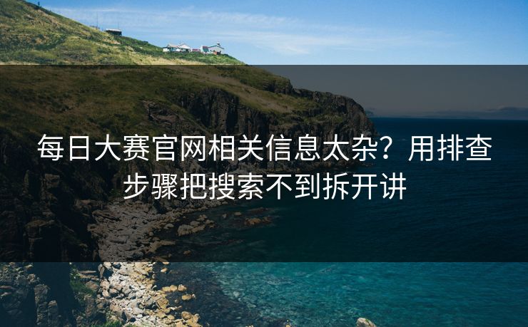 每日大赛官网相关信息太杂？用排查步骤把搜索不到拆开讲