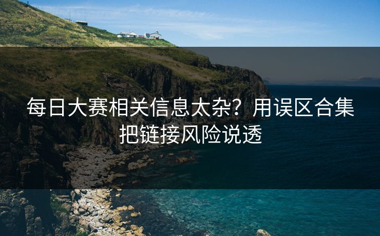 每日大赛相关信息太杂？用误区合集把链接风险说透