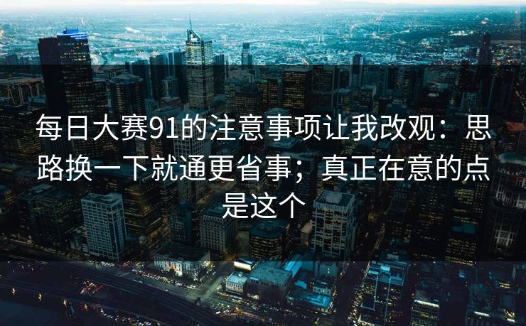 每日大赛91的注意事项让我改观：思路换一下就通更省事；真正在意的点是这个