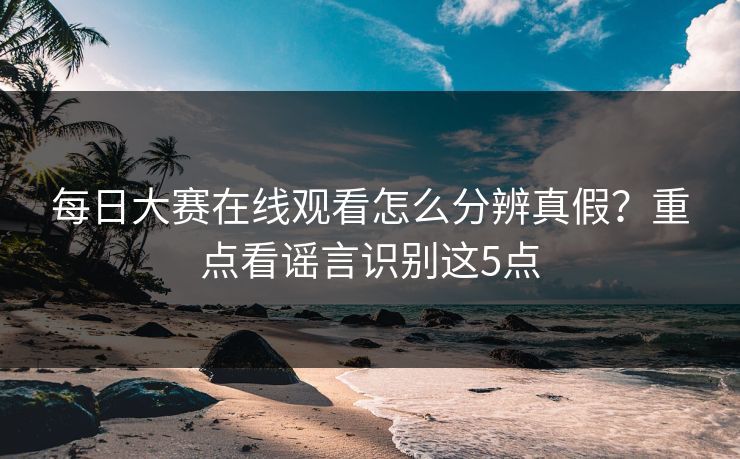 每日大赛在线观看怎么分辨真假？重点看谣言识别这5点