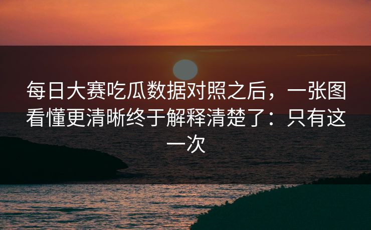每日大赛吃瓜数据对照之后，一张图看懂更清晰终于解释清楚了：只有这一次