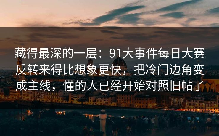 藏得最深的一层：91大事件每日大赛反转来得比想象更快，把冷门边角变成主线，懂的人已经开始对照旧帖了