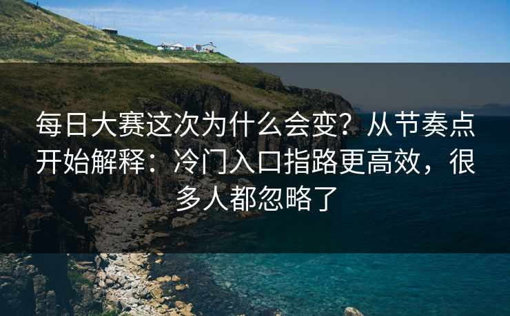 每日大赛这次为什么会变？从节奏点开始解释：冷门入口指路更高效，很多人都忽略了