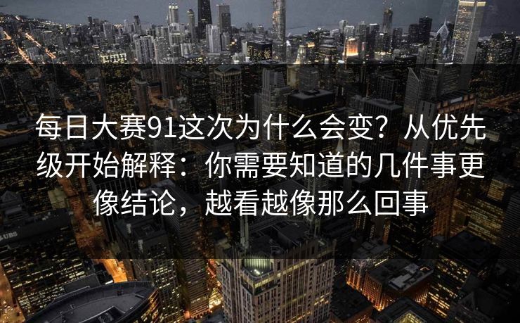 每日大赛91这次为什么会变?从优先级开始解释:你需要知道的几件事更像结论,越看越像那么回事 每日大赛91这次为什么会变?从优先级开始解释:你需要知道的几件事更像结论,越看越像那么回事