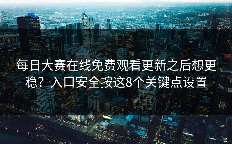 每日大赛在线免费观看更新之后想更稳?入口安全按这8个关键点设置 每日大赛在线免费观看更新之后想更稳?入口安全按这8个关键点设置