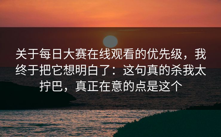 关于每日大赛在线观看的优先级,我终于把它想明白了:这句真的杀我太拧巴,真正在意的点是这个 关于每日大赛在线观看的优先级,我终于把它想明白了:这句真的杀我太拧巴,真正在意的点是这个