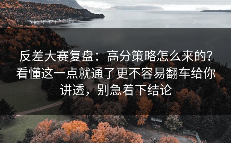 反差大赛复盘：高分策略怎么来的？看懂这一点就通了更不容易翻车给你讲透，别急着下结论