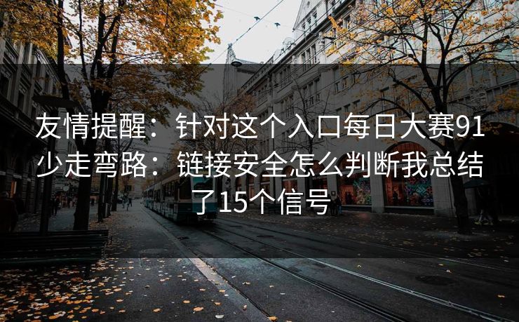 友情提醒：针对这个入口每日大赛91少走弯路：链接安全怎么判断我总结了15个信号