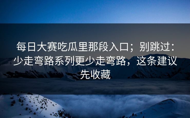 每日大赛吃瓜里那段入口;别跳过:少走弯路系列更少走弯路,这条建议先收藏 每日大赛吃瓜里那段入口;别跳过:少走弯路系列更少走弯路,这条建议先收藏