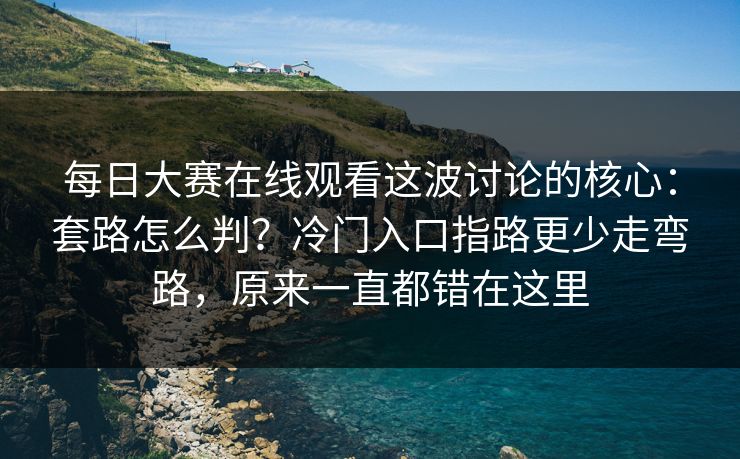 每日大赛在线观看这波讨论的核心：套路怎么判？冷门入口指路更少走弯路，原来一直都错在这里