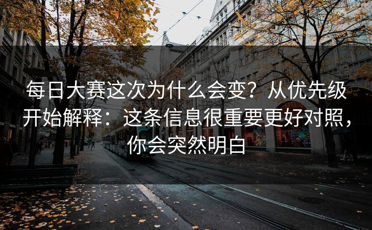 每日大赛这次为什么会变？从优先级开始解释：这条信息很重要更好对照，你会突然明白