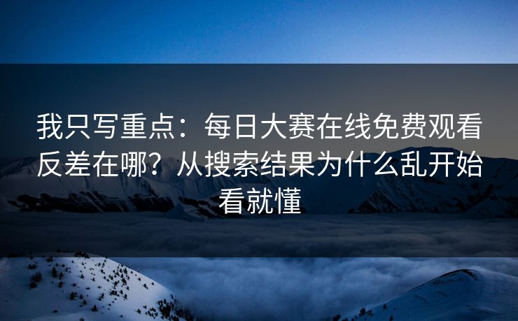 我只写重点:每日大赛在线免费观看反差在哪?从搜索结果为什么乱开始看就懂 我只写重点:每日大赛在线免费观看反差在哪?从搜索结果为什么乱开始看就懂