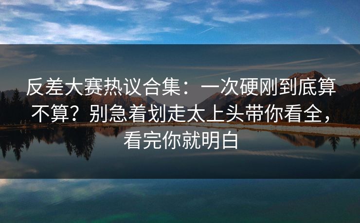 反差大赛热议合集:一次硬刚到底算不算?别急着划走太上头带你看全,看完你就明白 反差大赛热议合集:一次硬刚到底算不算?别急着划走太上头带你看全,看完你就明白