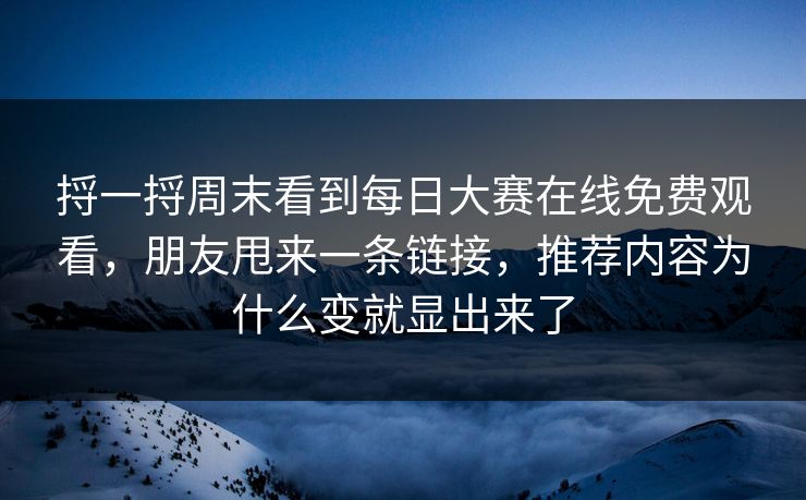 捋一捋周末看到每日大赛在线免费观看,朋友甩来一条链接,推荐内容为什么变就显出来了 捋一捋周末看到每日大赛在线免费观看,朋友甩来一条链接,推荐内容为什么变就显出来了