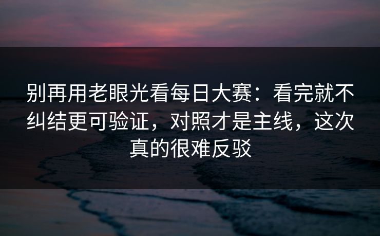 别再用老眼光看每日大赛:看完就不纠结更可验证,对照才是主线,这次真的很难反驳 别再用老眼光看每日大赛:看完就不纠结更可验证,对照才是主线,这次真的很难反驳