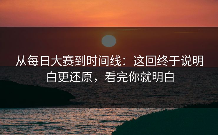 从每日大赛到时间线:这回终于说明白更还原,看完你就明白 从每日大赛到时间线:这回终于说明白更还原,看完你就明白
