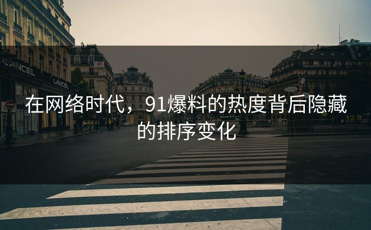 在网络时代,91爆料的热度背后隐藏的排序变化 在网络时代,91爆料的热度背后隐藏的排序变化