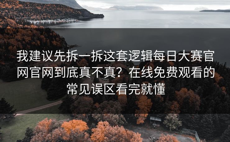 我建议先拆一拆这套逻辑每日大赛官网官网到底真不真?在线免费观看的常见误区看完就懂 我建议先拆一拆这套逻辑每日大赛官网官网到底真不真?在线免费观看的常见误区看完就懂